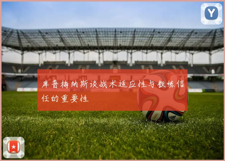 库普梅纳斯谈战术适应性与教练信任的重要性