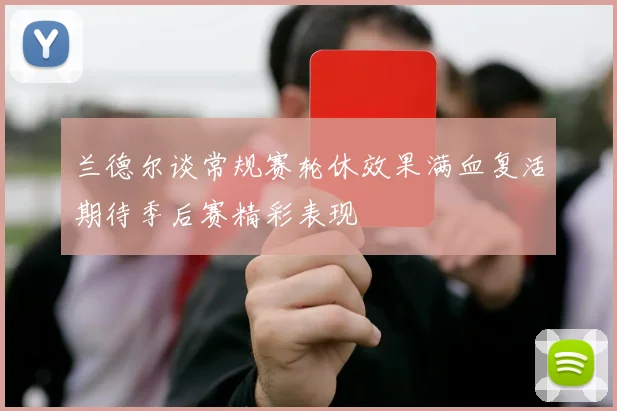 兰德尔谈常规赛轮休效果满血复活期待季后赛精彩表现