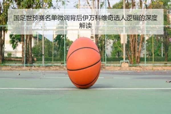 国足世预赛名单微调背后伊万科维奇选人逻辑的深度解读